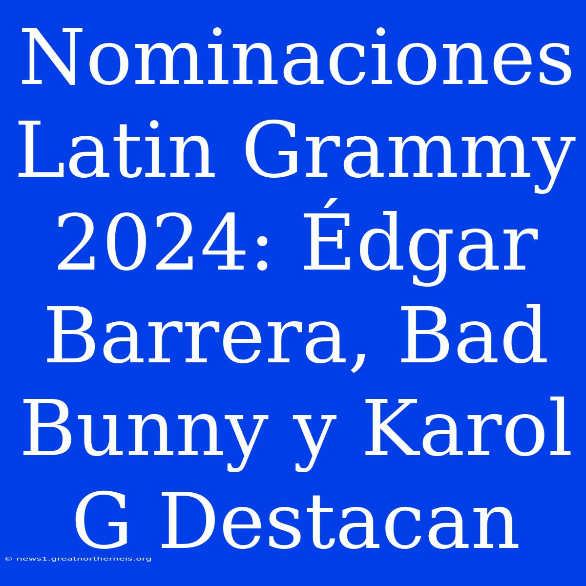 Nominaciones Latin Grammy 2024: Édgar Barrera, Bad Bunny Y Karol G Destacan