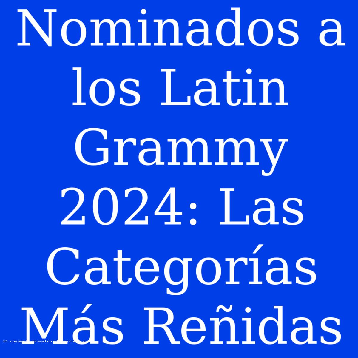 Nominados A Los Latin Grammy 2024: Las Categorías Más Reñidas