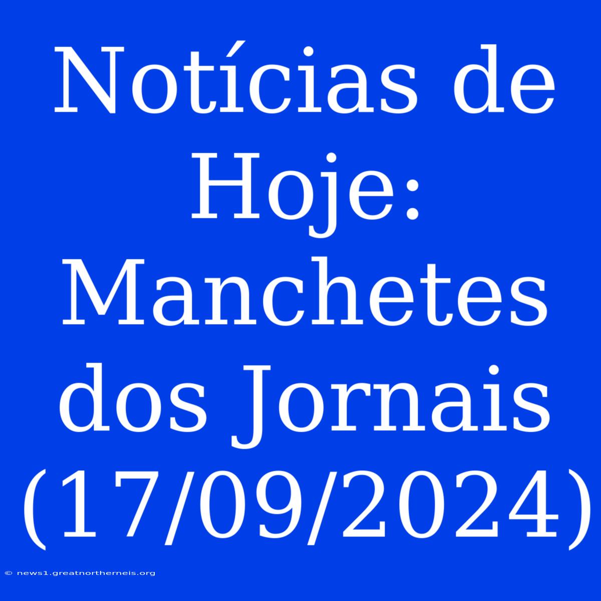 Notícias De Hoje: Manchetes Dos Jornais (17/09/2024)