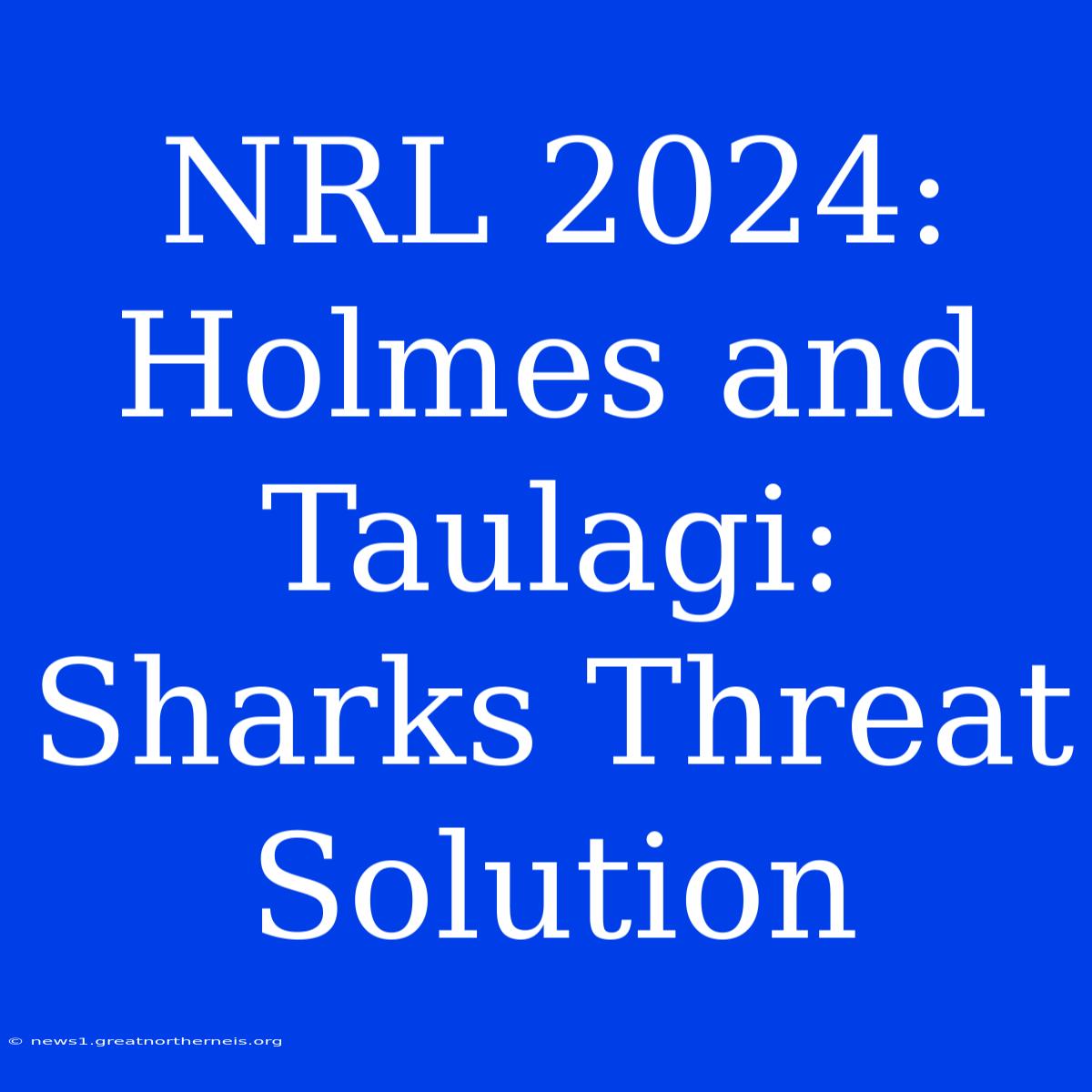 NRL 2024: Holmes And Taulagi: Sharks Threat Solution