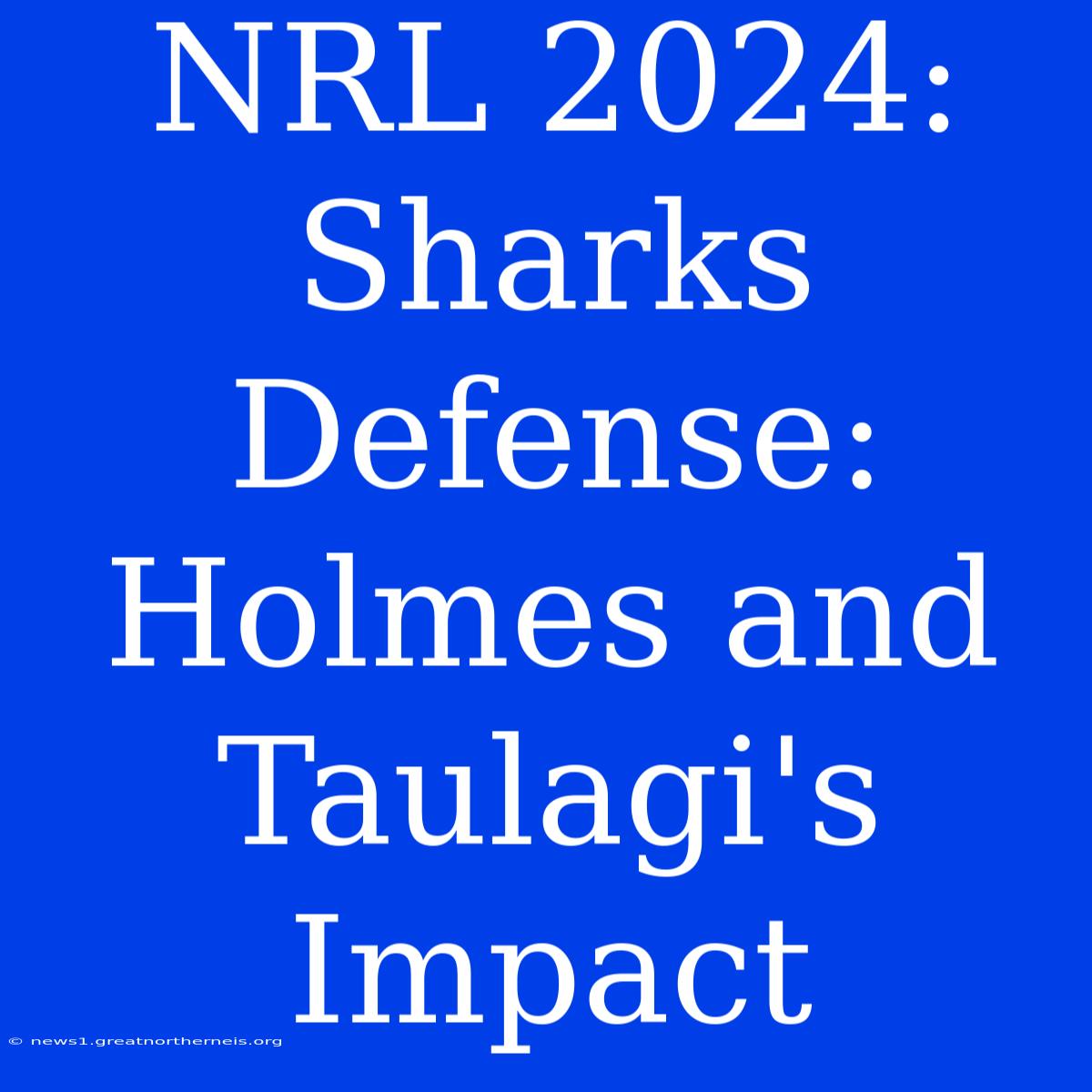 NRL 2024: Sharks Defense: Holmes And Taulagi's Impact