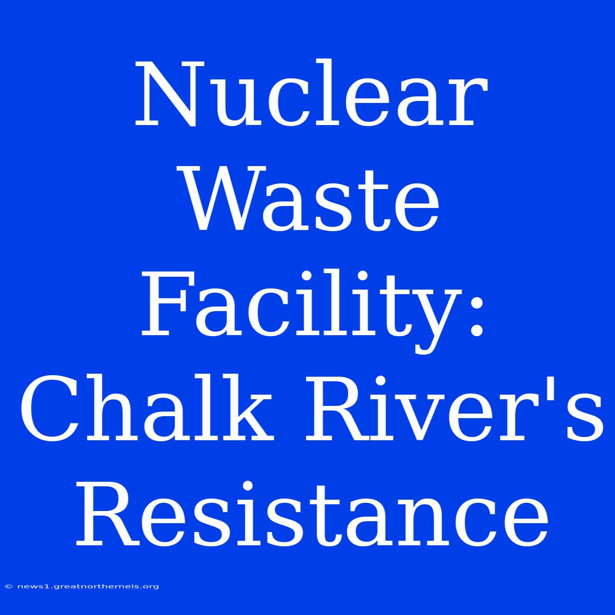 Nuclear Waste Facility: Chalk River's Resistance