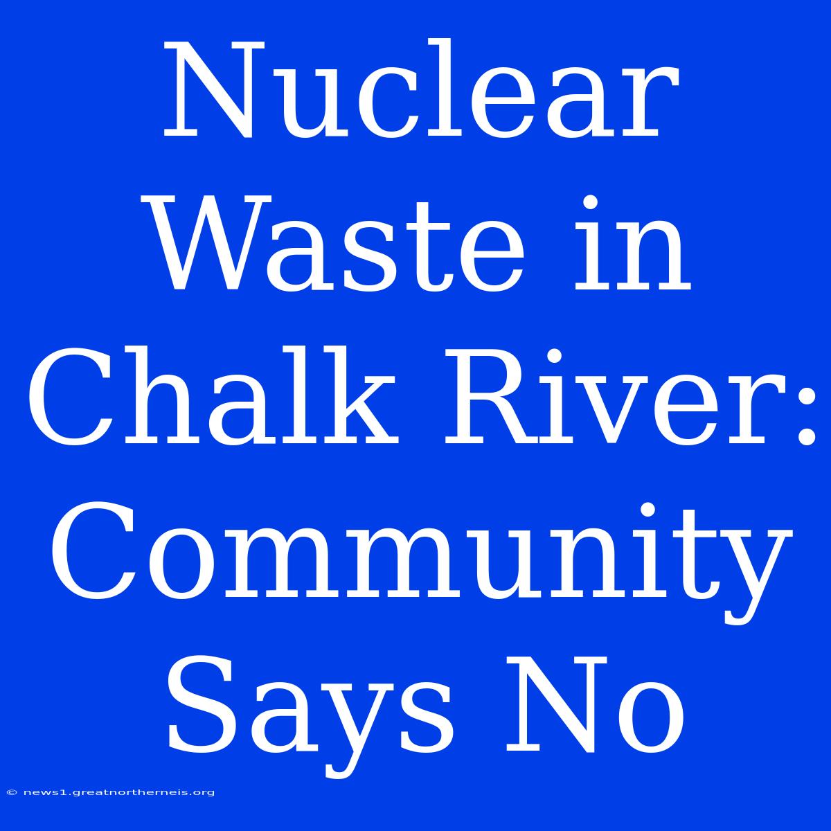 Nuclear Waste In Chalk River: Community Says No