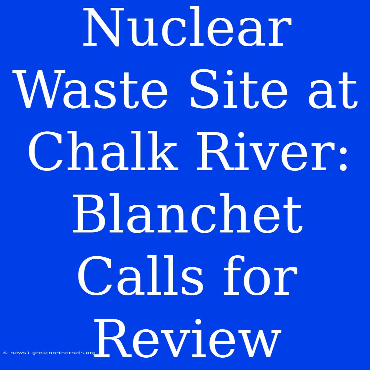 Nuclear Waste Site At Chalk River: Blanchet Calls For Review