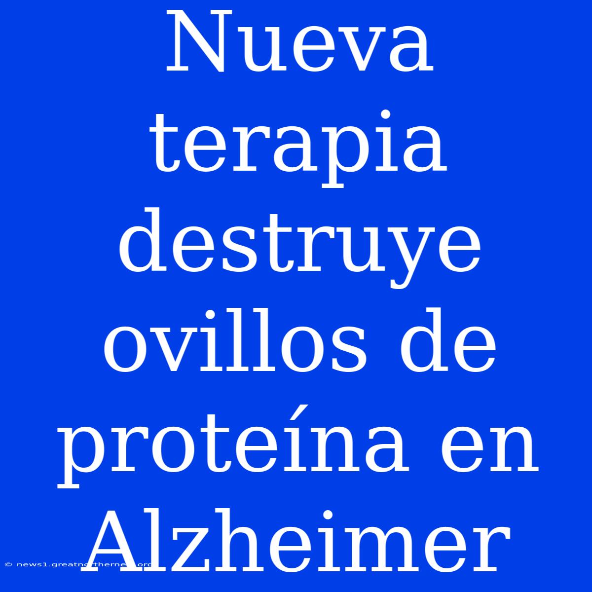 Nueva Terapia Destruye Ovillos De Proteína En Alzheimer