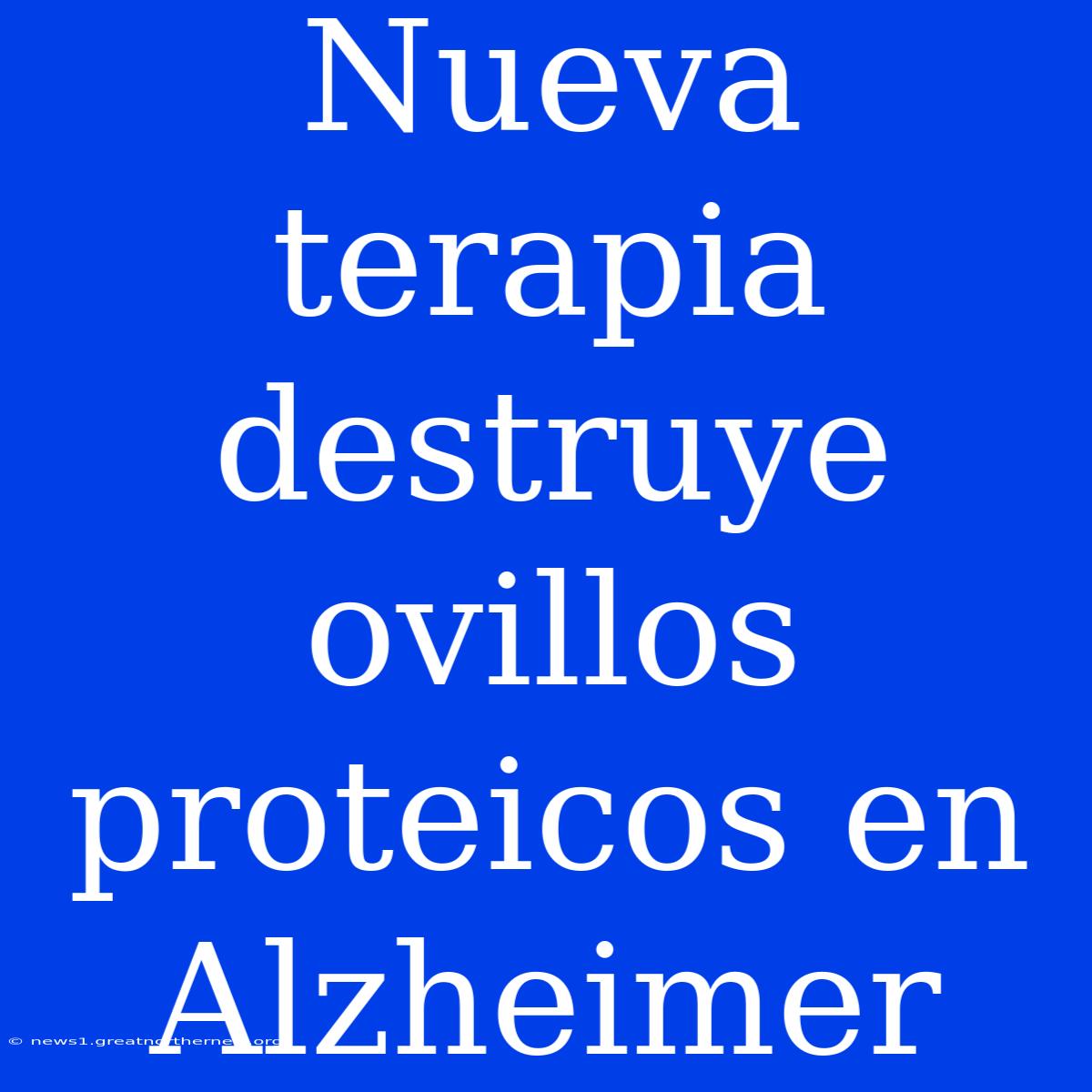 Nueva Terapia Destruye Ovillos Proteicos En Alzheimer