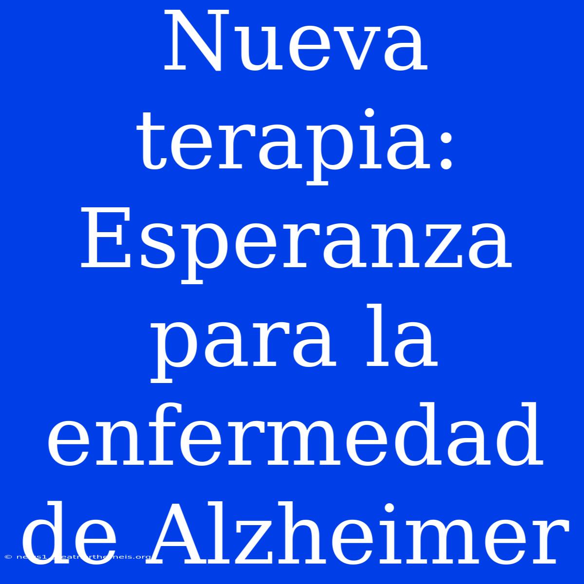 Nueva Terapia: Esperanza Para La Enfermedad De Alzheimer