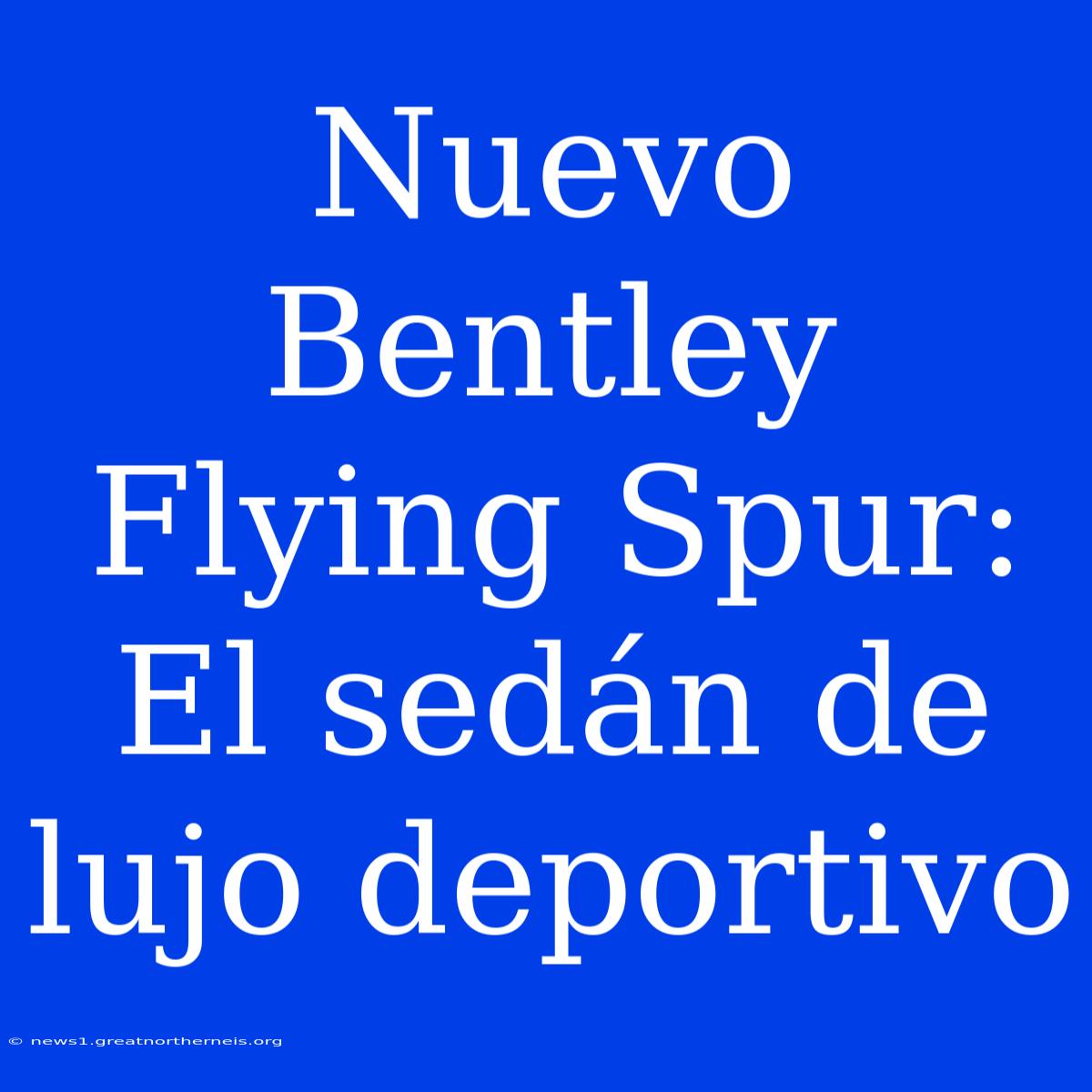 Nuevo Bentley Flying Spur: El Sedán De Lujo Deportivo