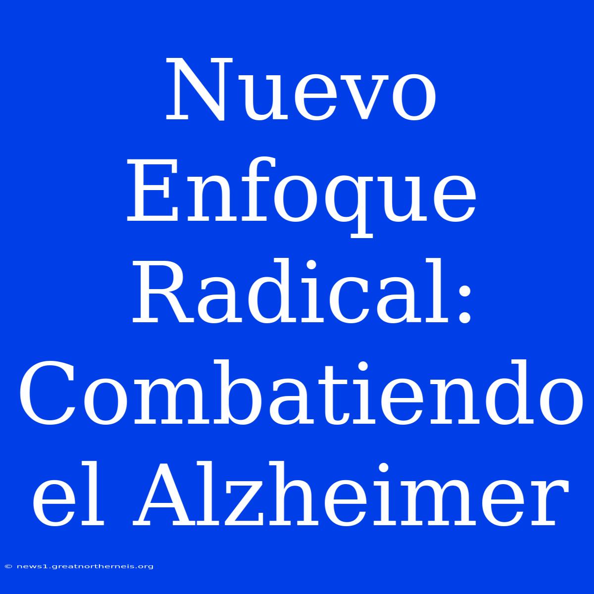 Nuevo Enfoque Radical: Combatiendo El Alzheimer