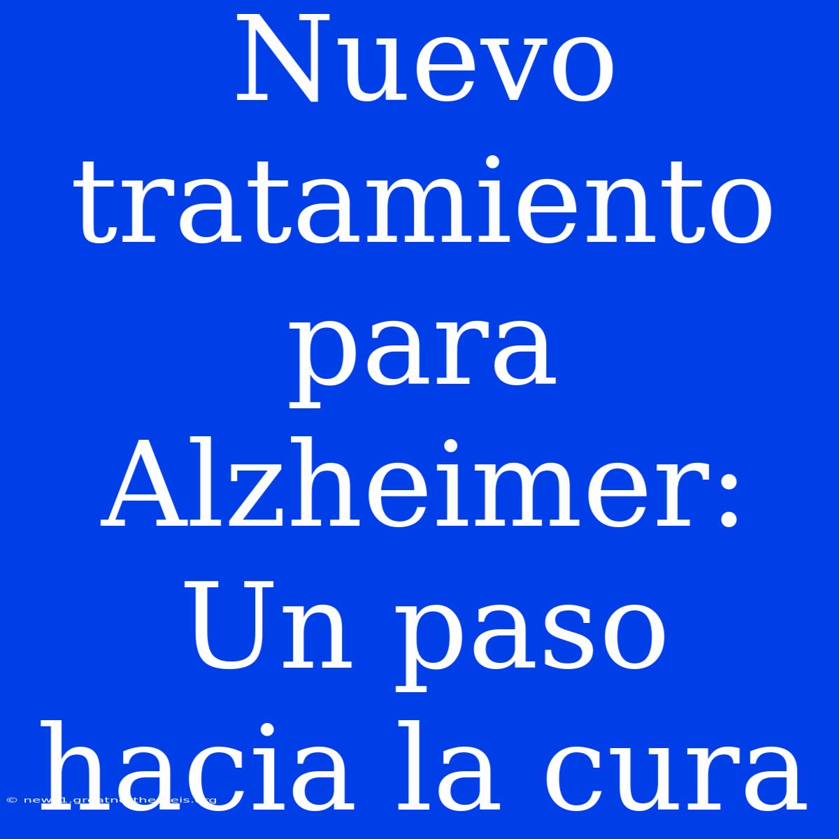 Nuevo Tratamiento Para Alzheimer: Un Paso Hacia La Cura