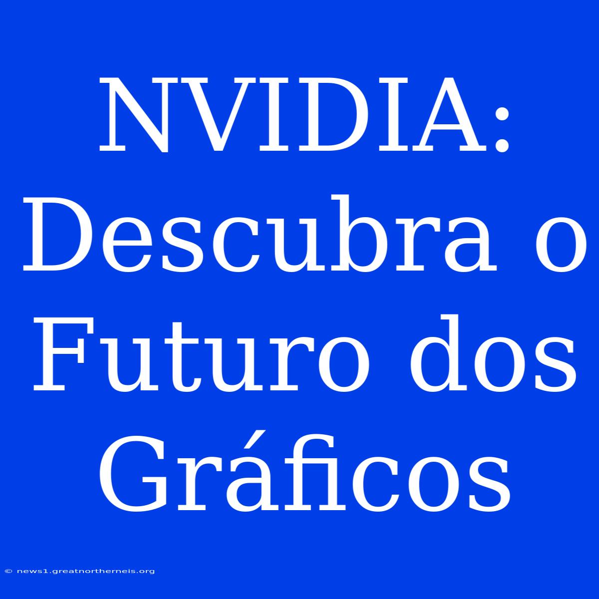 NVIDIA: Descubra O Futuro Dos Gráficos