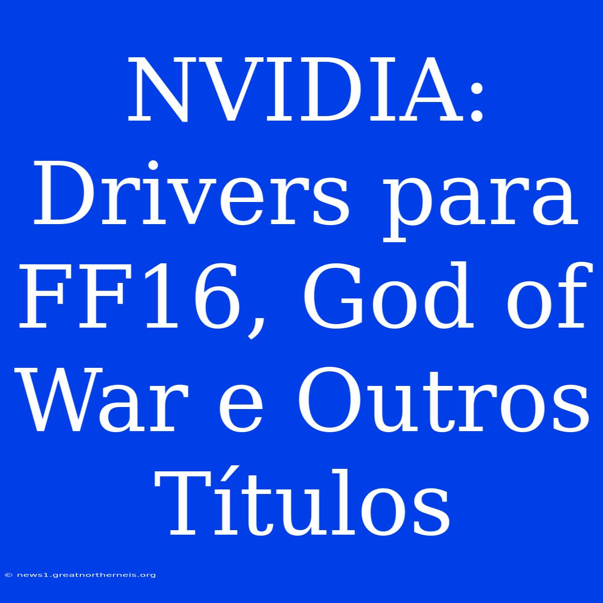 NVIDIA: Drivers Para FF16, God Of War E Outros Títulos