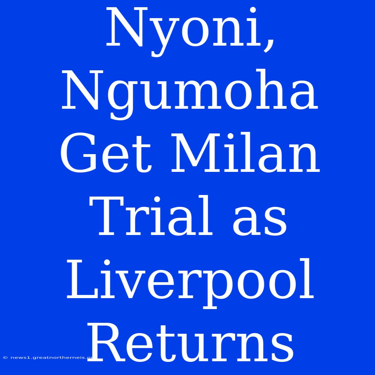 Nyoni, Ngumoha Get Milan Trial As Liverpool Returns