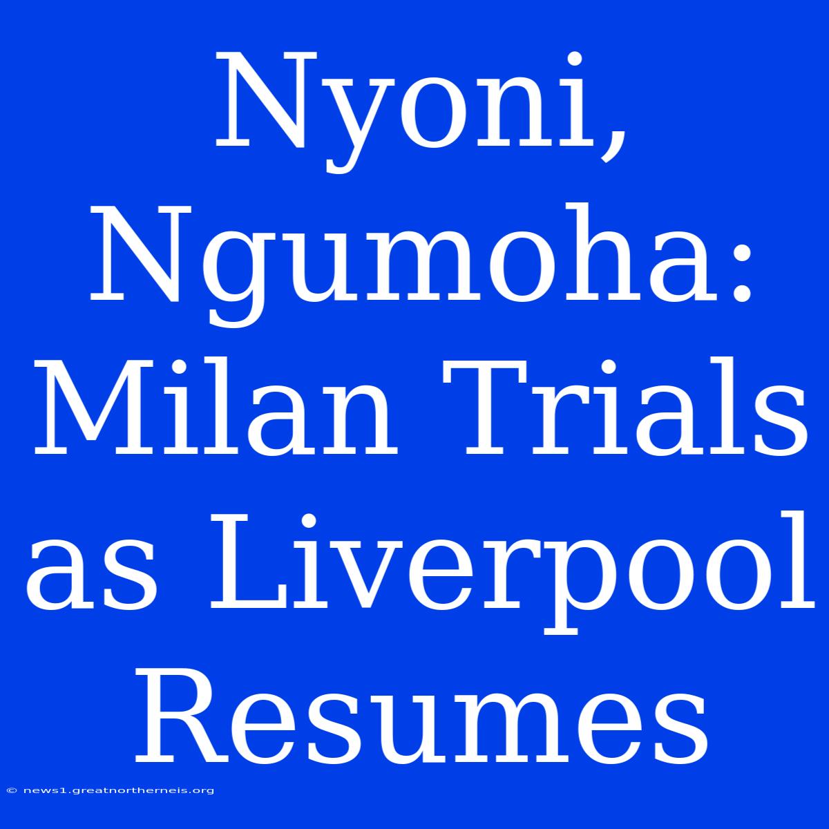 Nyoni, Ngumoha:  Milan Trials As Liverpool Resumes