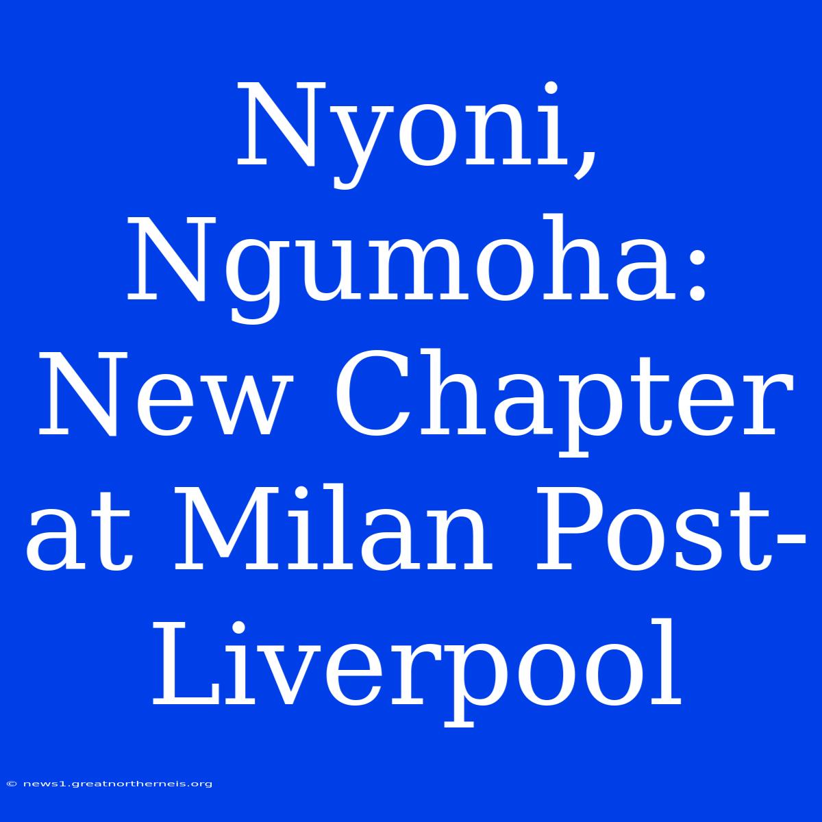 Nyoni, Ngumoha: New Chapter At Milan Post-Liverpool