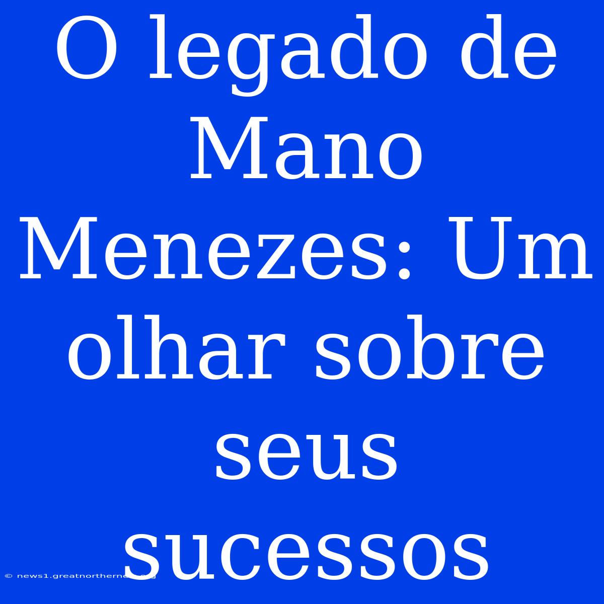 O Legado De Mano Menezes: Um Olhar Sobre Seus Sucessos