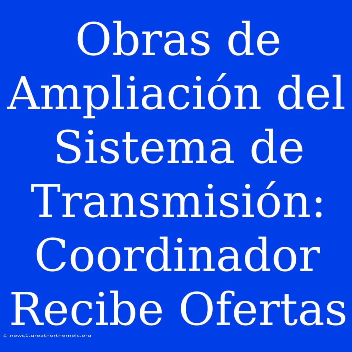 Obras De Ampliación Del Sistema De Transmisión: Coordinador Recibe Ofertas