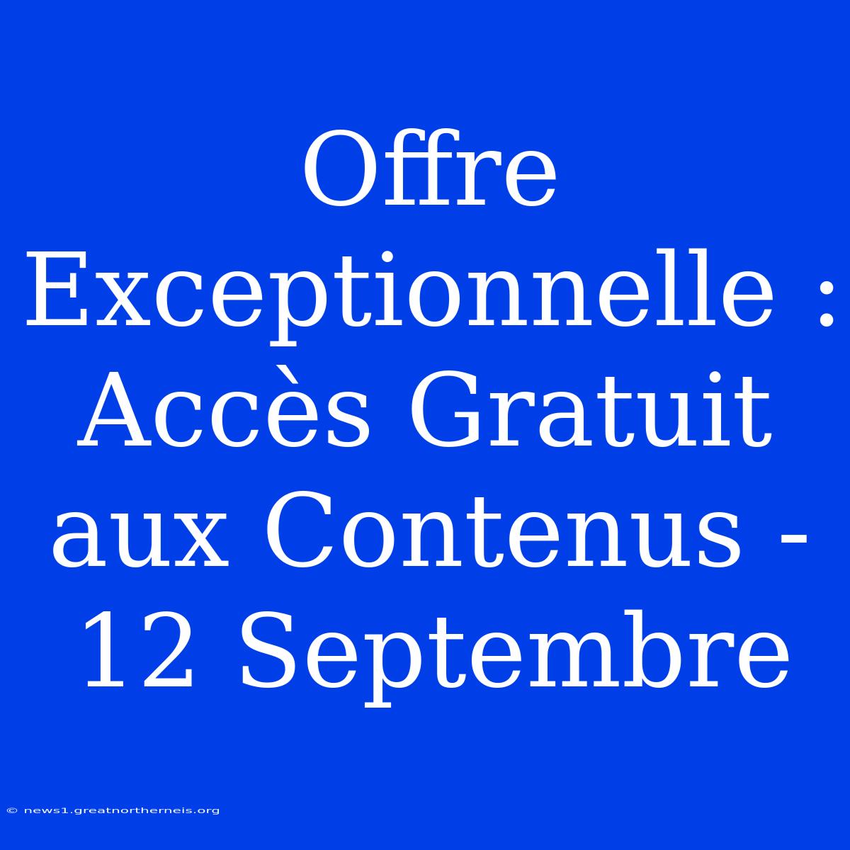 Offre Exceptionnelle : Accès Gratuit Aux Contenus - 12 Septembre