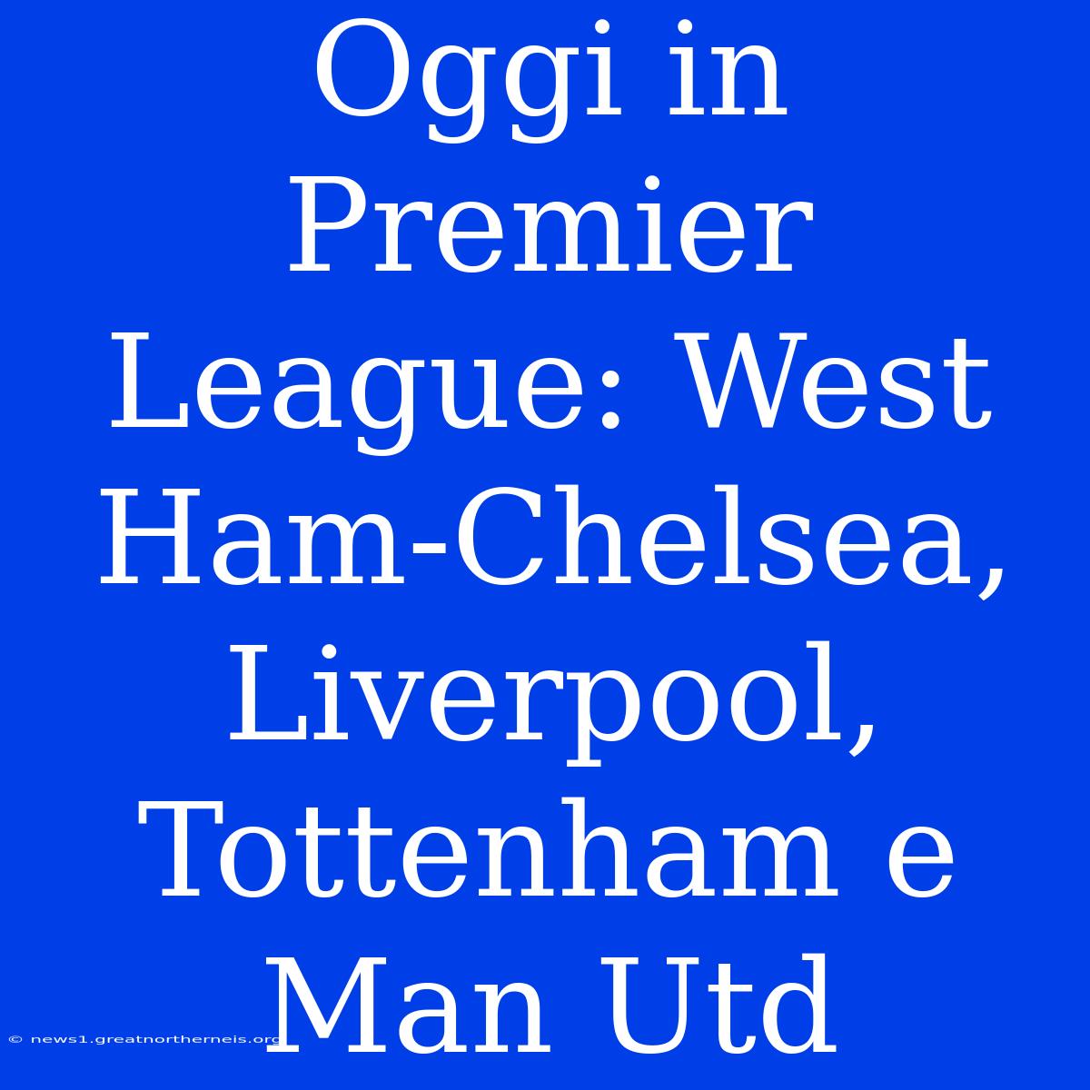 Oggi In Premier League: West Ham-Chelsea, Liverpool, Tottenham E Man Utd