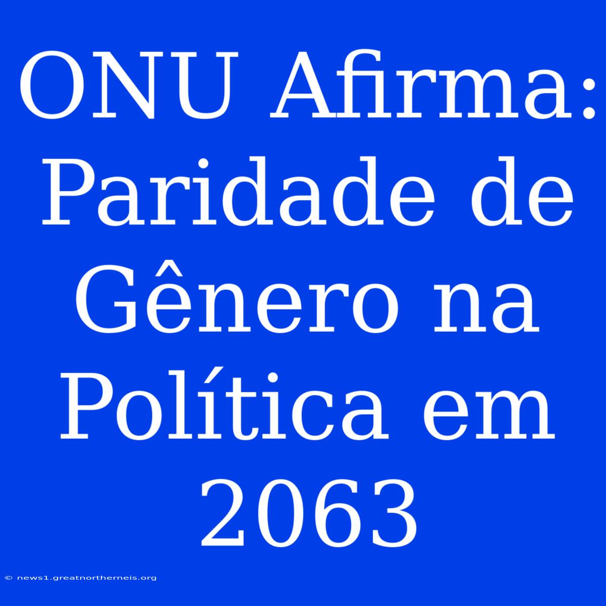 ONU Afirma: Paridade De Gênero Na Política Em 2063