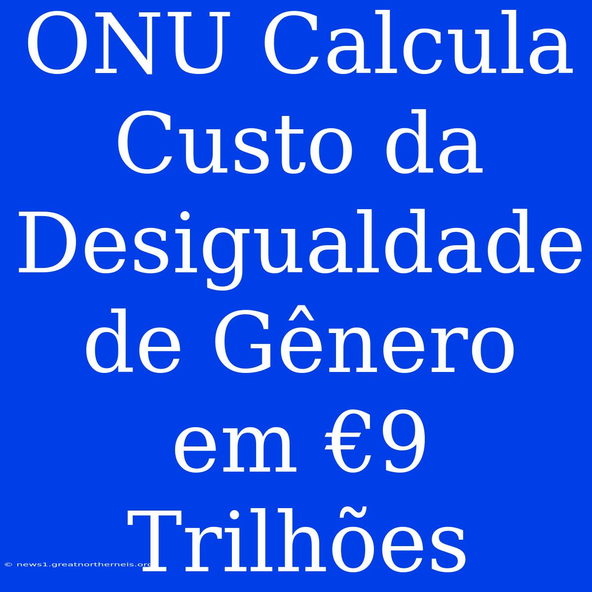 ONU Calcula Custo Da Desigualdade De Gênero Em €9 Trilhões