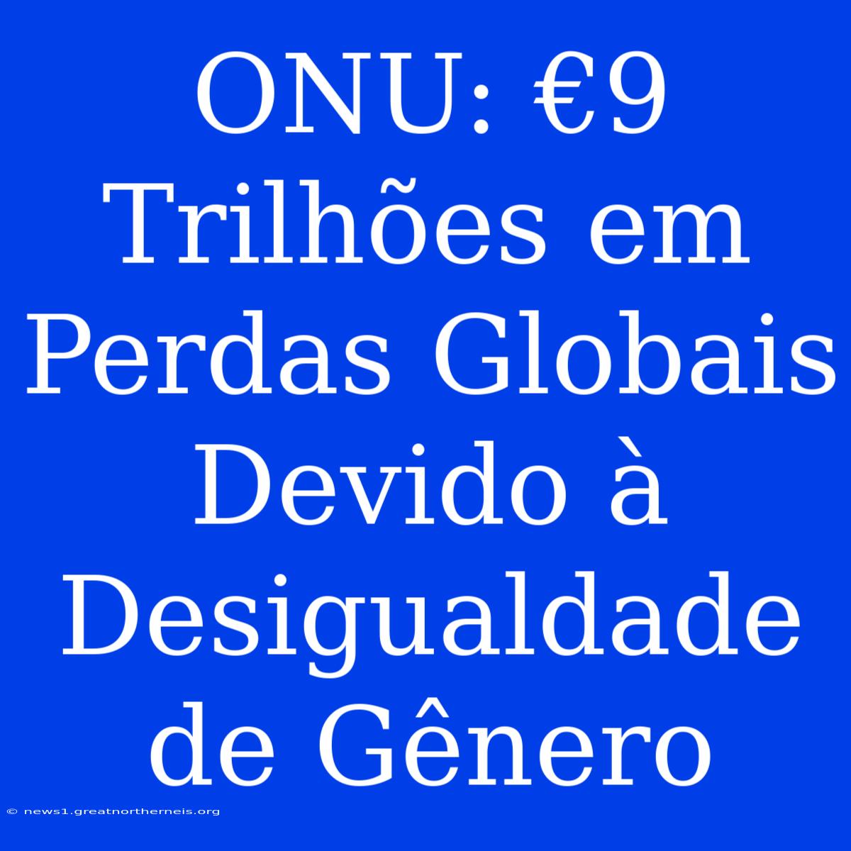 ONU: €9 Trilhões Em Perdas Globais Devido À Desigualdade De Gênero