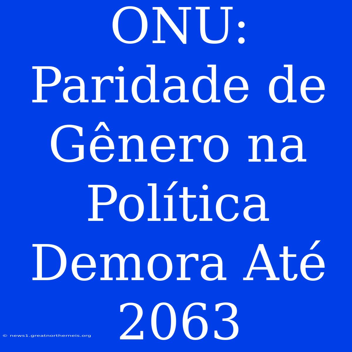 ONU:  Paridade De Gênero Na Política Demora Até 2063