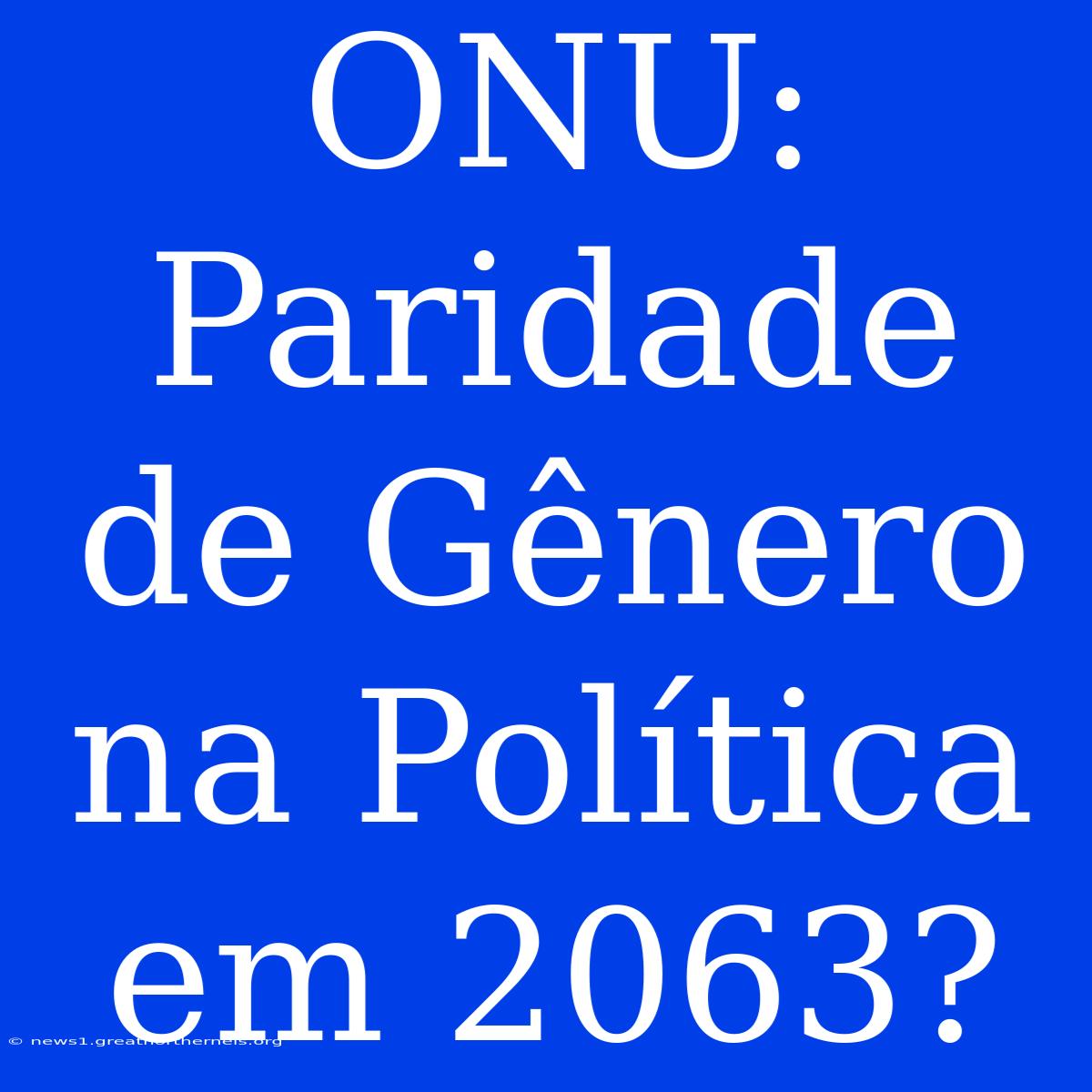 ONU:  Paridade De Gênero Na Política Em 2063?