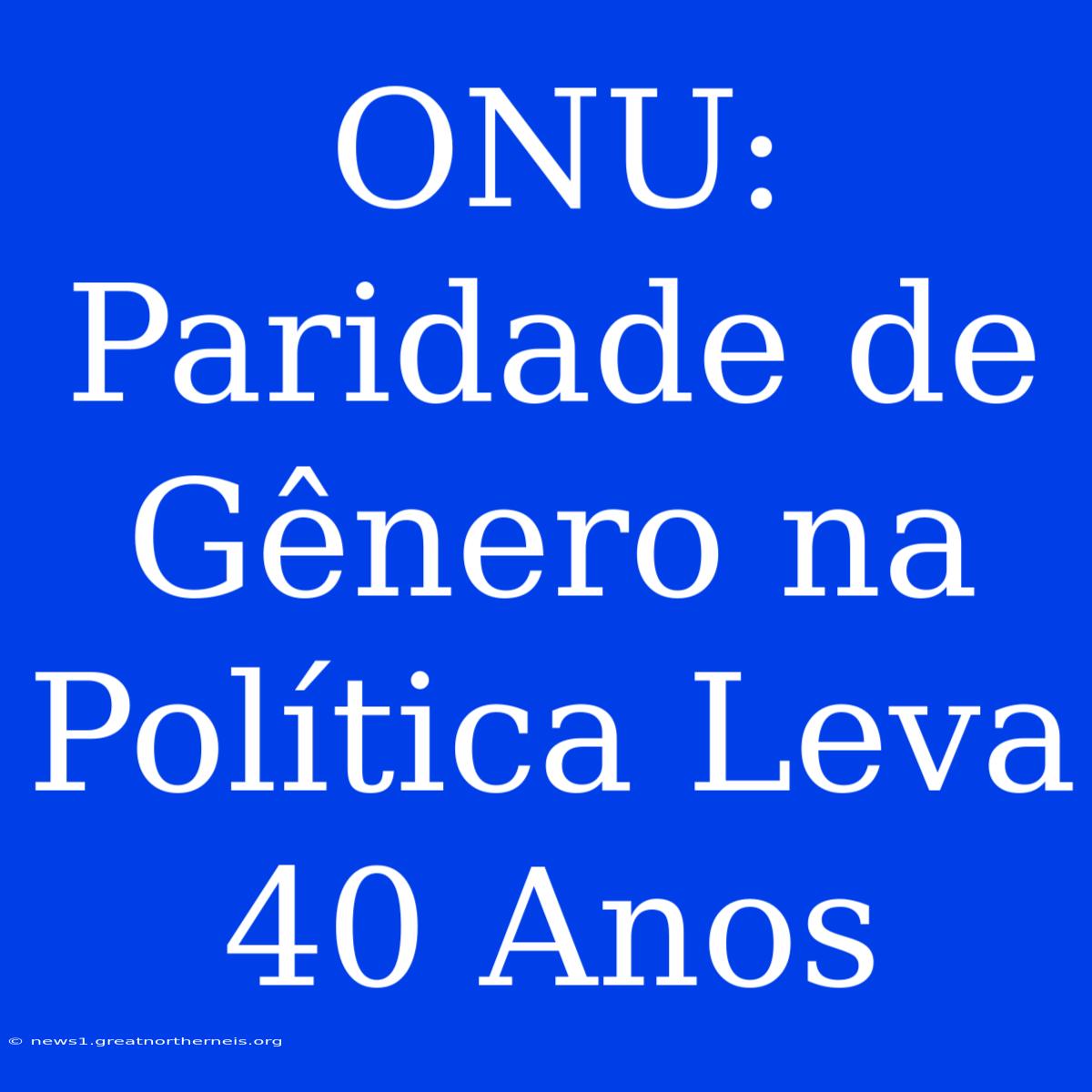 ONU: Paridade De Gênero Na Política Leva 40 Anos