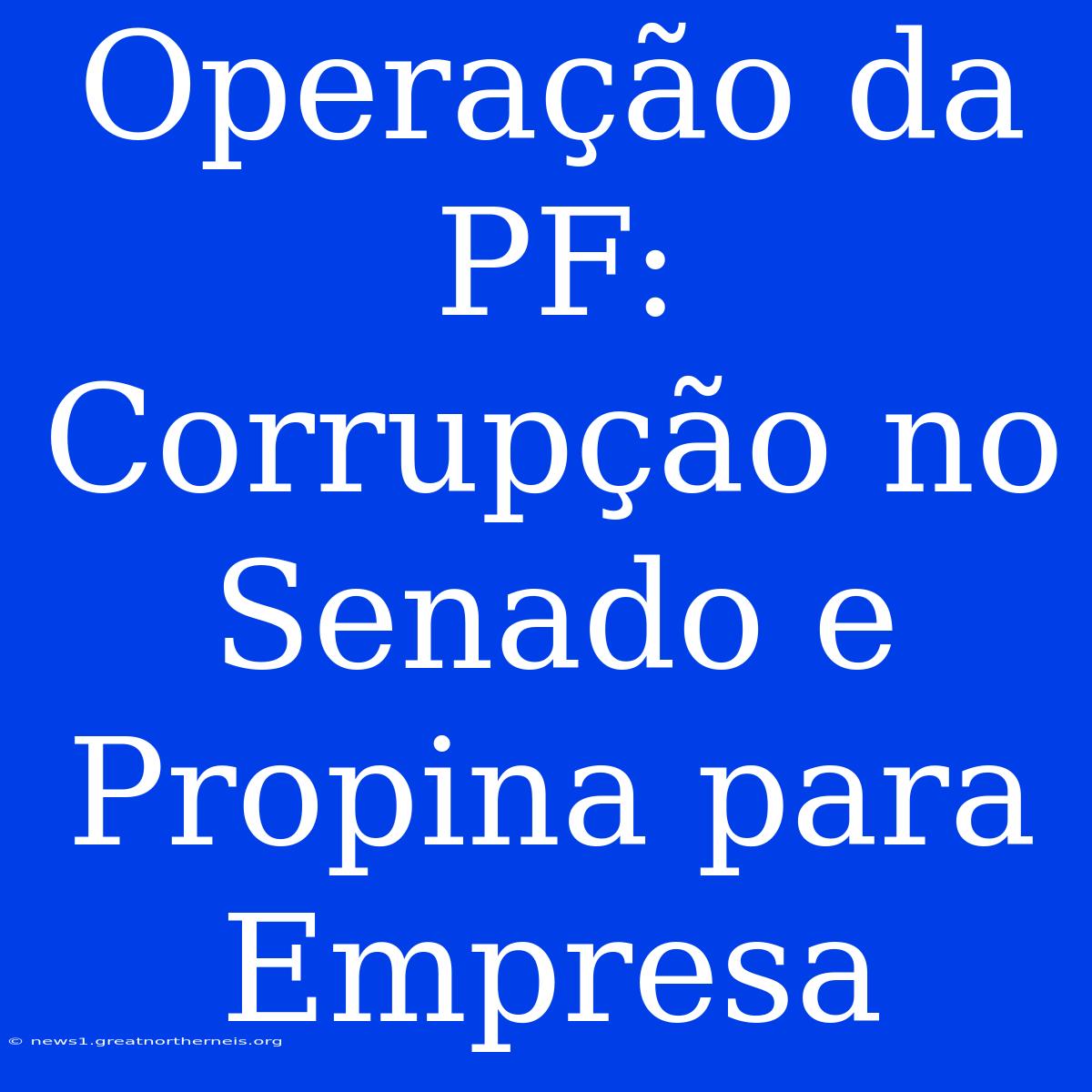 Operação Da PF: Corrupção No Senado E Propina Para Empresa