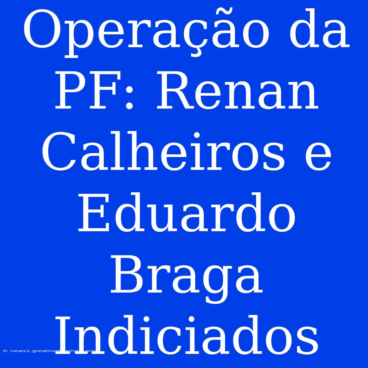 Operação Da PF: Renan Calheiros E Eduardo Braga Indiciados