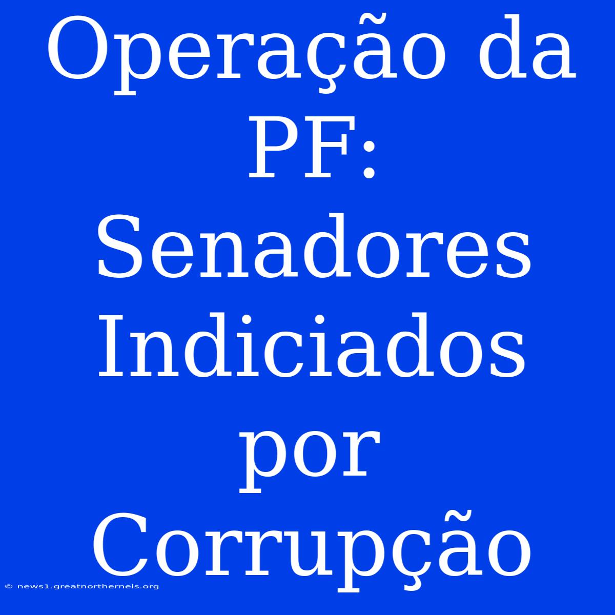 Operação Da PF: Senadores Indiciados Por Corrupção