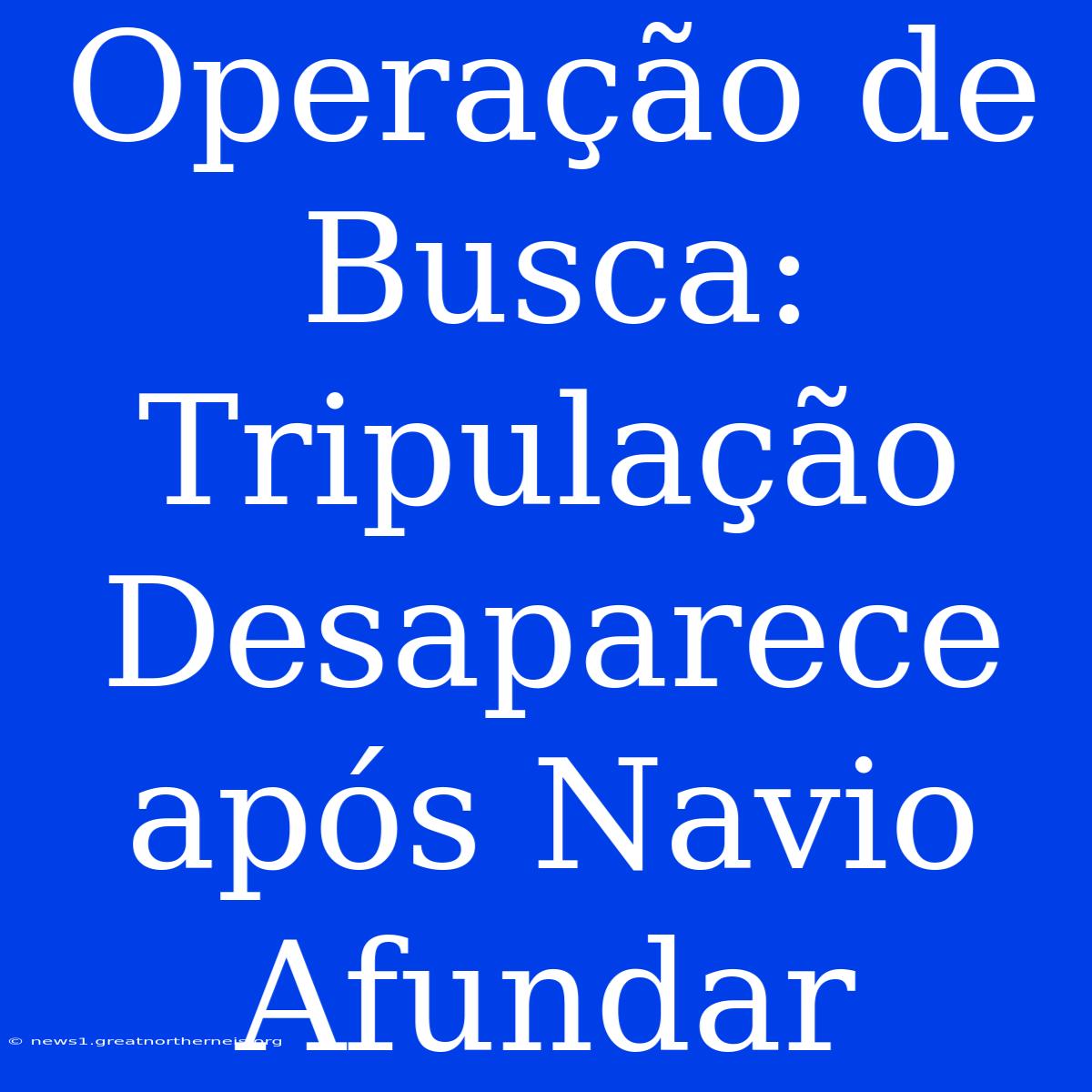 Operação De Busca: Tripulação Desaparece Após Navio Afundar