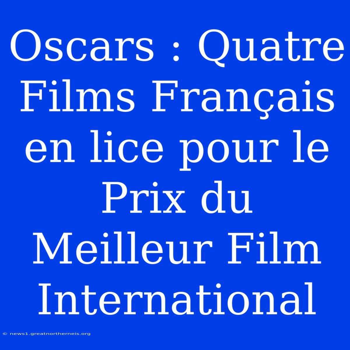 Oscars : Quatre Films Français En Lice Pour Le Prix Du Meilleur Film International