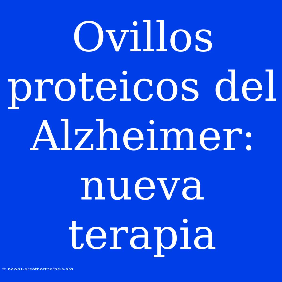 Ovillos Proteicos Del Alzheimer: Nueva Terapia