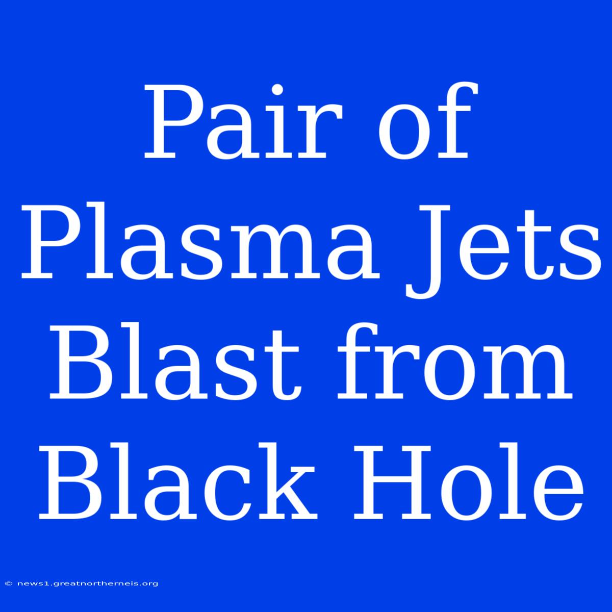 Pair Of Plasma Jets Blast From Black Hole