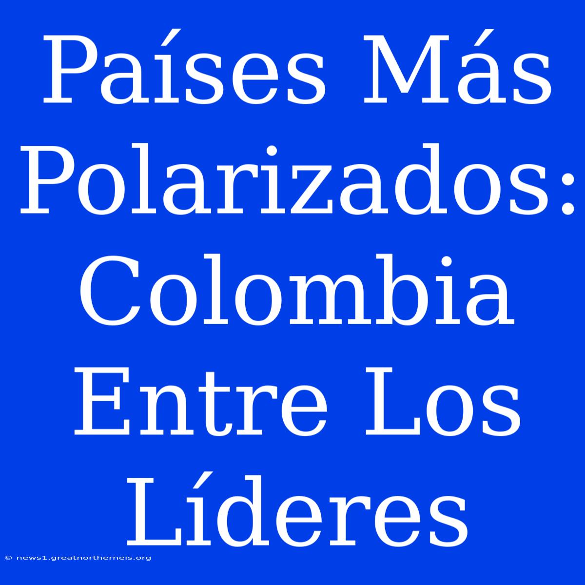 Países Más Polarizados: Colombia Entre Los Líderes