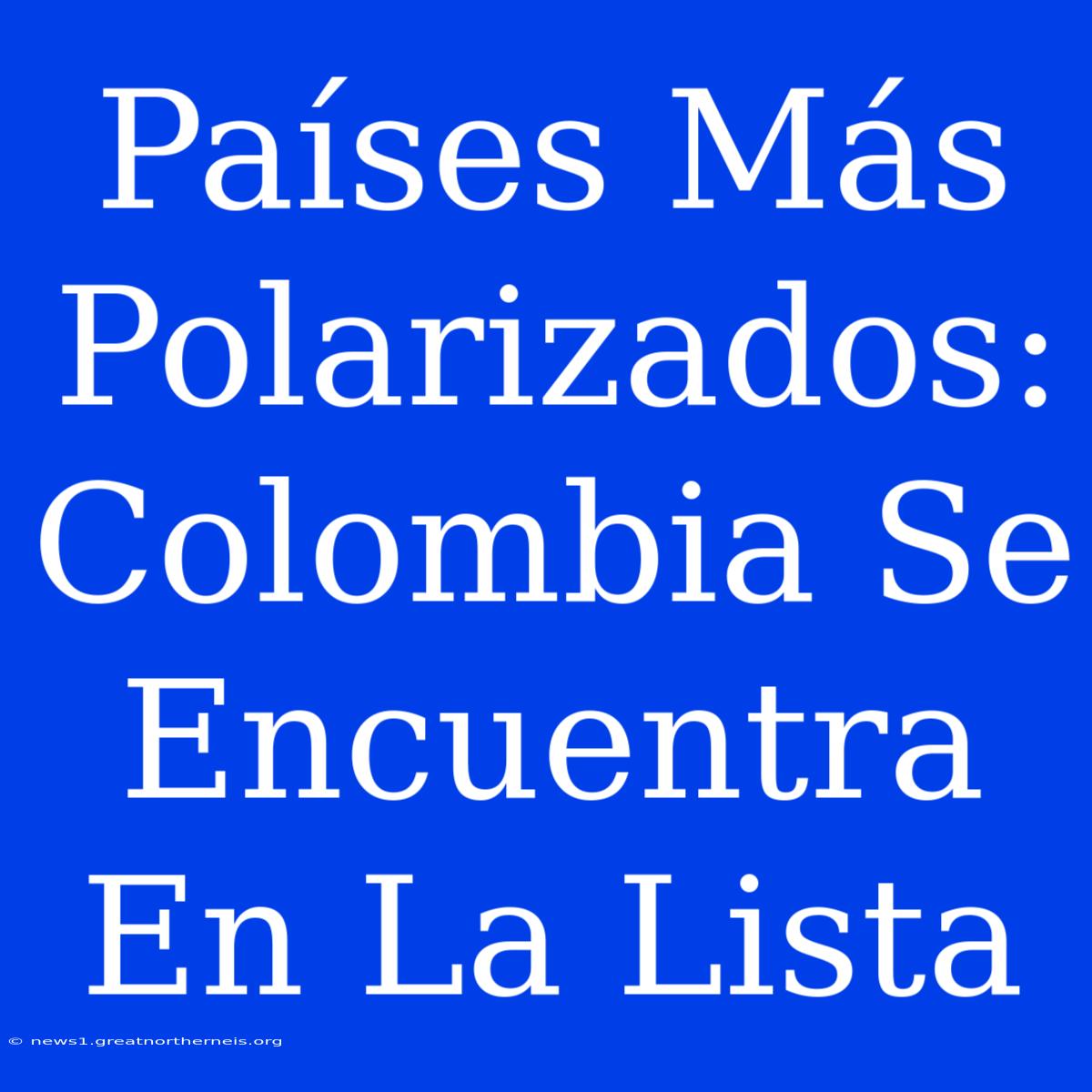 Países Más Polarizados: Colombia Se Encuentra En La Lista