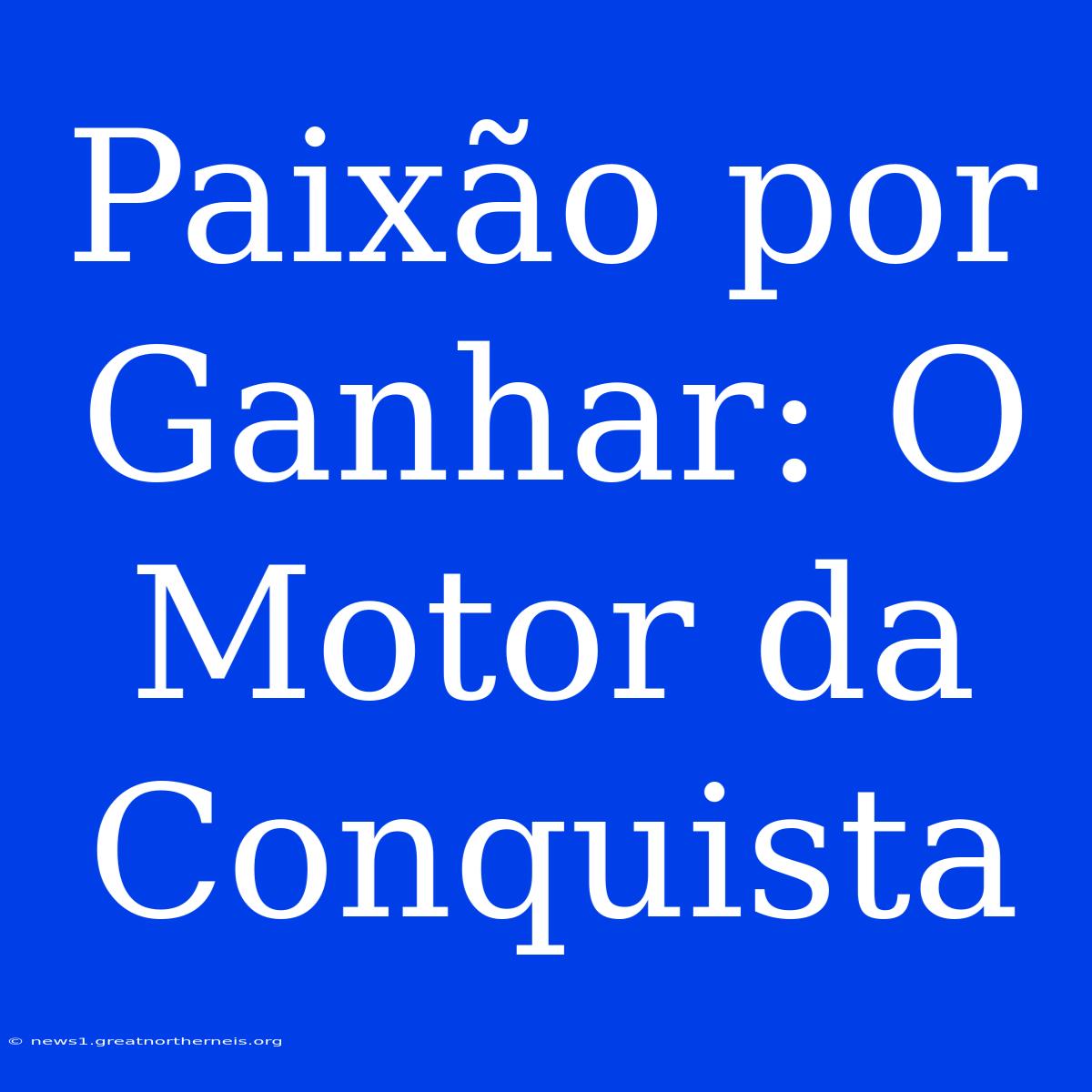 Paixão Por Ganhar: O Motor Da Conquista