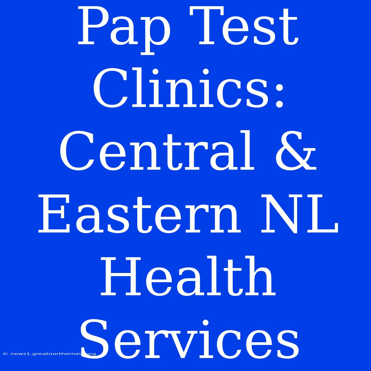 Pap Test Clinics: Central & Eastern NL Health Services