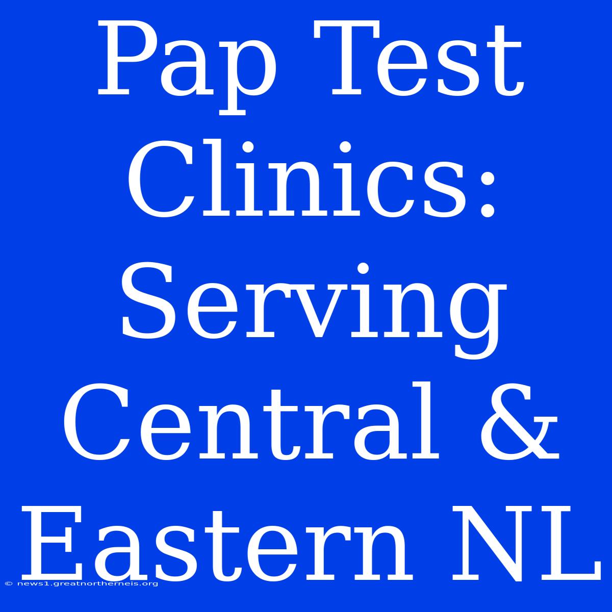 Pap Test Clinics: Serving Central & Eastern NL