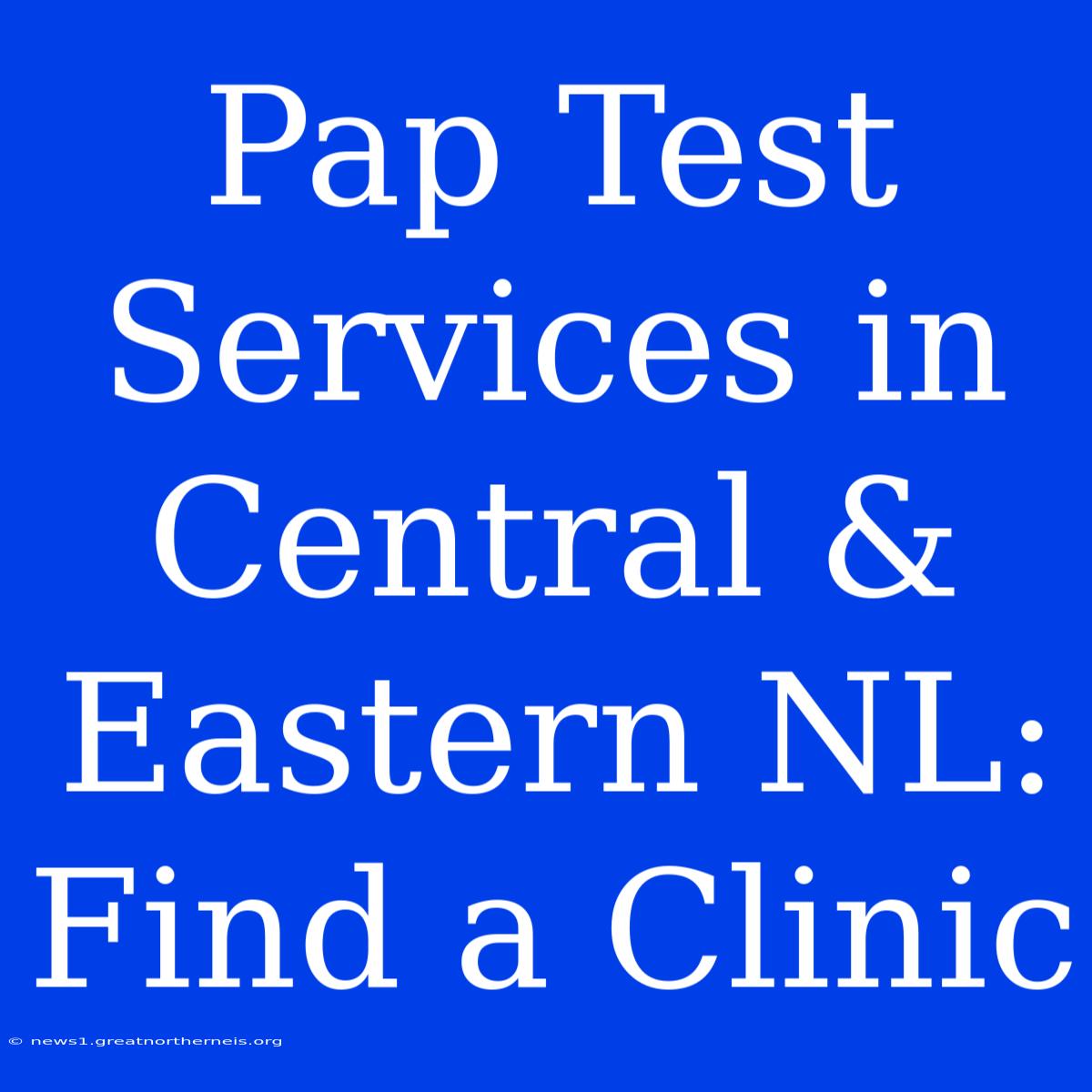 Pap Test Services In Central & Eastern NL: Find A Clinic