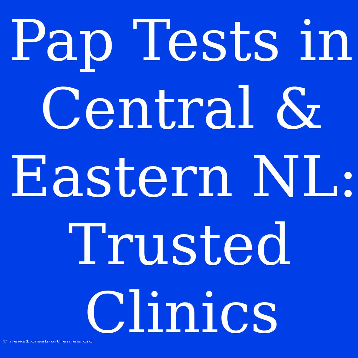 Pap Tests In Central & Eastern NL: Trusted Clinics