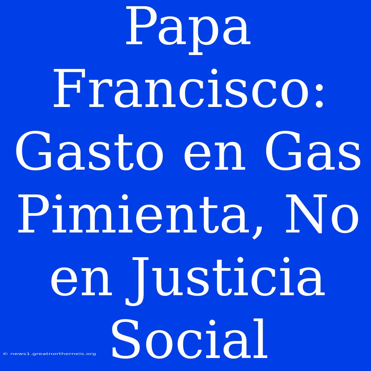 Papa Francisco: Gasto En Gas Pimienta, No En Justicia Social