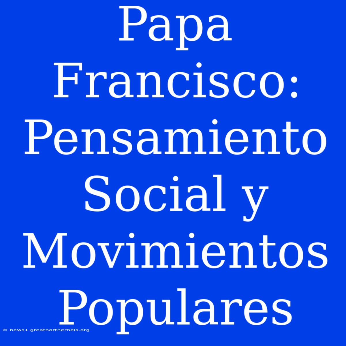 Papa Francisco: Pensamiento Social Y Movimientos Populares