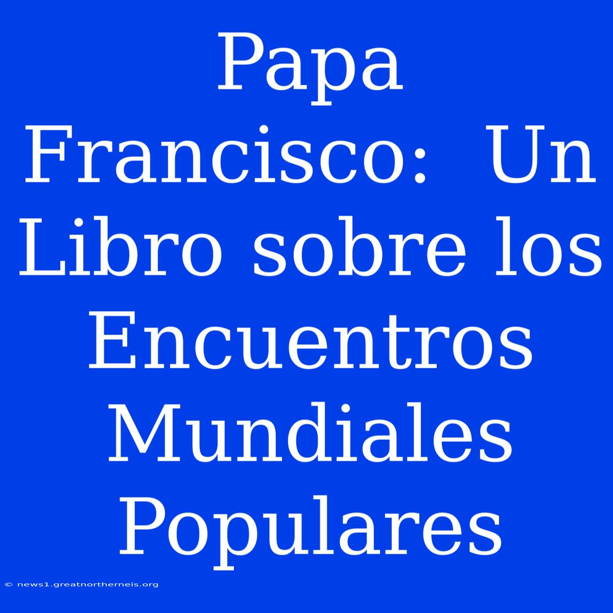 Papa Francisco:  Un Libro Sobre Los Encuentros Mundiales Populares