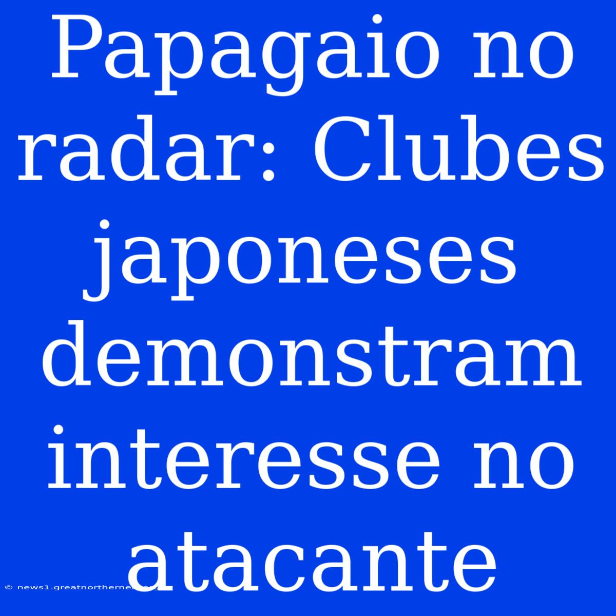 Papagaio No Radar: Clubes Japoneses Demonstram Interesse No Atacante