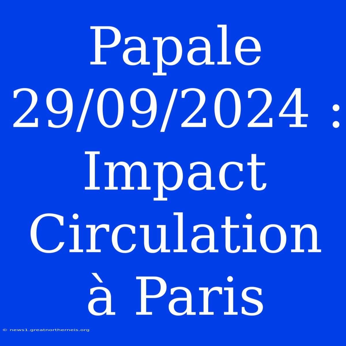 Papale 29/09/2024 : Impact Circulation À Paris