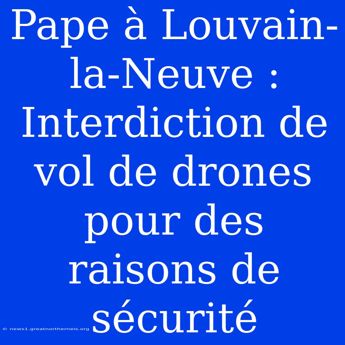 Pape À Louvain-la-Neuve : Interdiction De Vol De Drones Pour Des Raisons De Sécurité