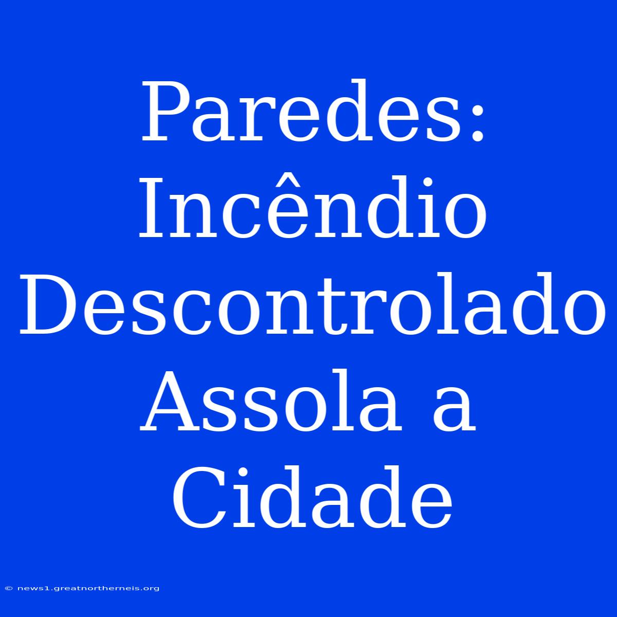 Paredes: Incêndio Descontrolado Assola A Cidade